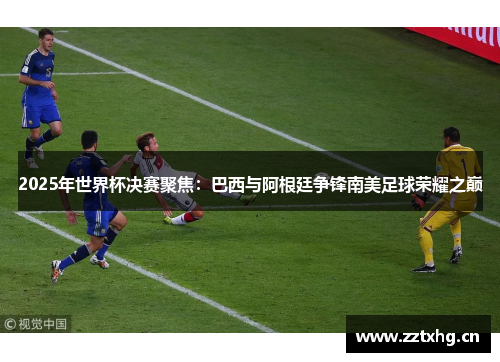 2025年世界杯决赛聚焦：巴西与阿根廷争锋南美足球荣耀之巅