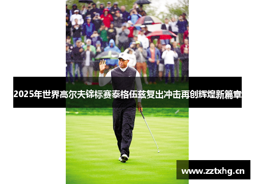 2025年世界高尔夫锦标赛泰格伍兹复出冲击再创辉煌新篇章