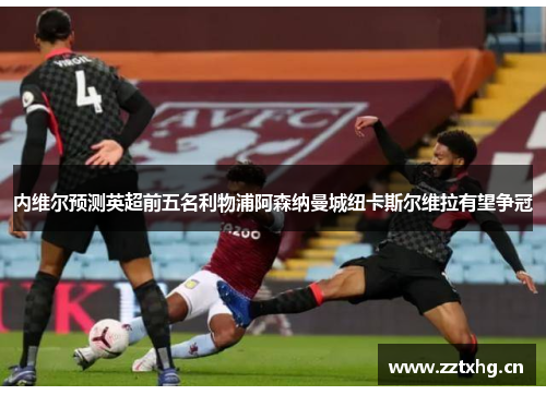 内维尔预测英超前五名利物浦阿森纳曼城纽卡斯尔维拉有望争冠