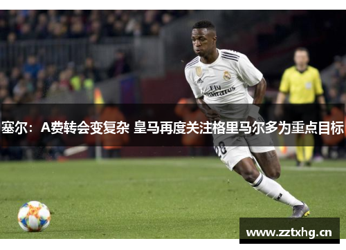 塞尔：A费转会变复杂 皇马再度关注格里马尔多为重点目标