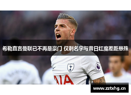 希勒直言曼联已不再是豪门 仅剩名字与昔日红魔差距悬殊